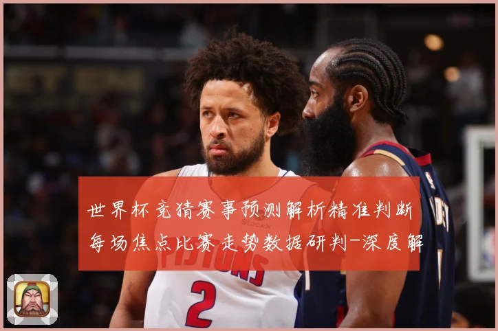 世界杯竞猜赛事预测解析精准判断每场焦点比赛走势数据研判-深度解析