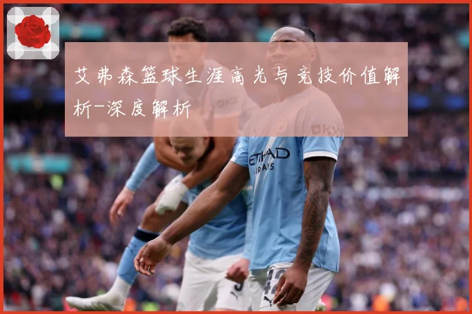 艾弗森篮球生涯高光与竞技价值解析-深度解析