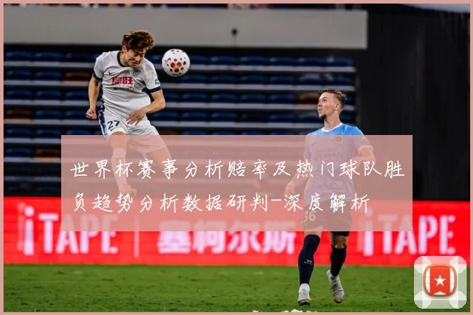 世界杯赛事分析赔率及热门球队胜负趋势分析数据研判-深度解析
