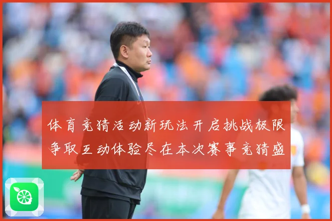 体育竞猜活动新玩法开启挑战极限争取互动体验尽在本次赛事竞猜盛专题观察-深度解析