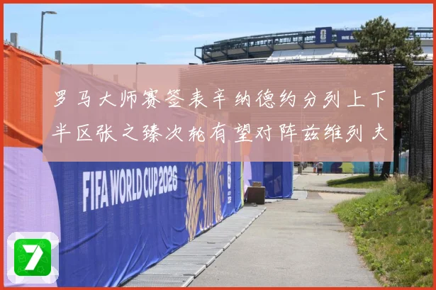 罗马大师赛签表辛纳德约分列上下半区张之臻次轮有望对阵兹维列夫赛场观察-深度解析