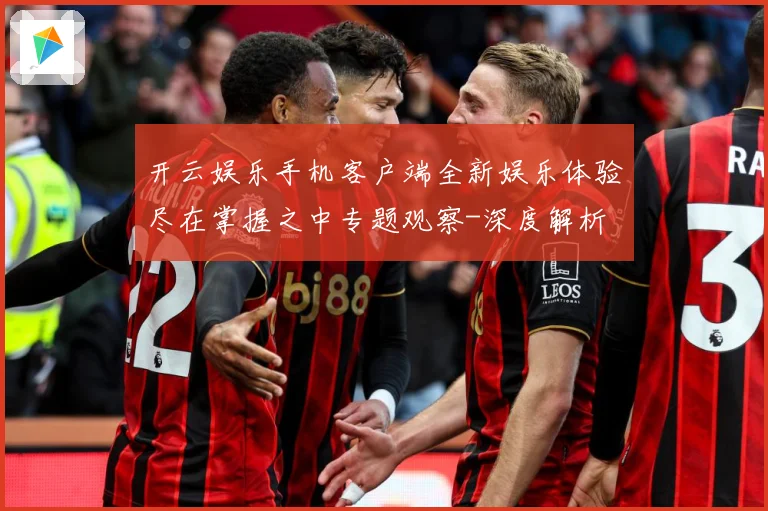 开云娱乐手机客户端全新娱乐体验尽在掌握之中专题观察-深度解析