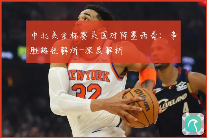 中北美金杯赛美国对阵墨西哥：争胜路径解析-深度解析