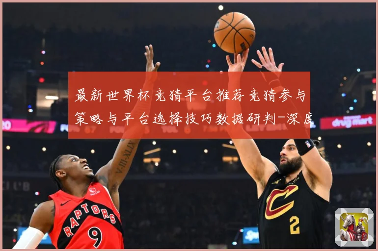 最新世界杯竞猜平台推荐竞猜参与策略与平台选择技巧数据研判-深度解析