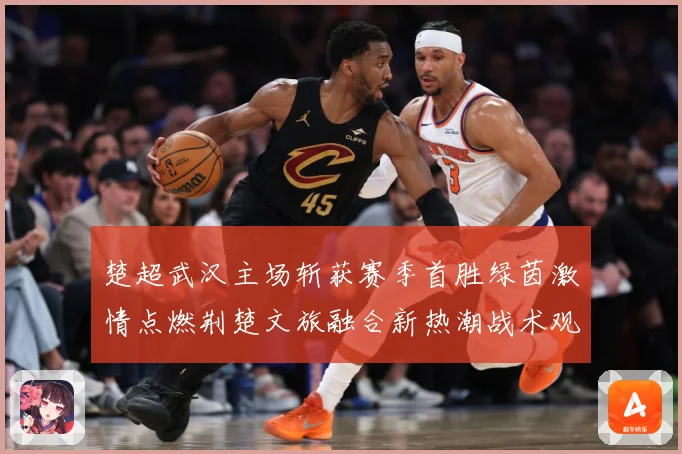楚超武汉主场斩获赛季首胜绿茵激情点燃荆楚文旅融合新热潮战术观察-深度解析