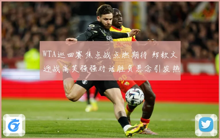 WTA巡回赛焦点战点燃期待 郑钦文迎战高芙强强对话胜负悬念引发热议-深度解析
