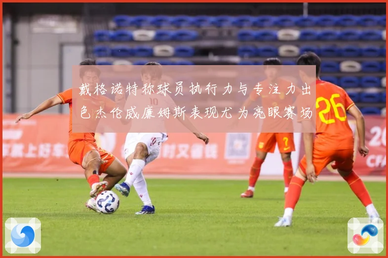 戴格诺特称球员执行力与专注力出色杰伦威廉姆斯表现尤为亮眼赛场复盘-深度解析