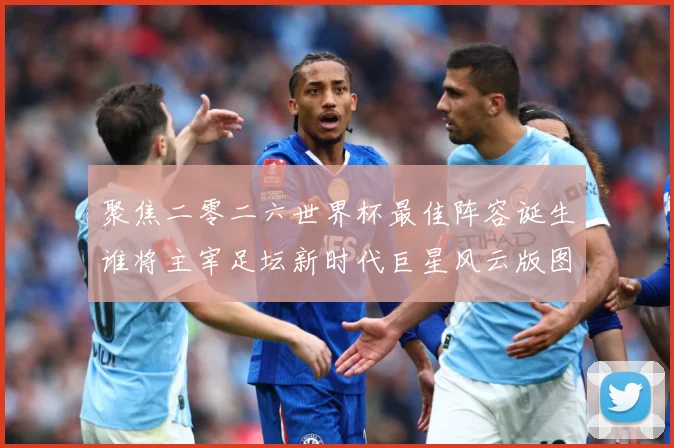 聚焦二零二六世界杯最佳阵容诞生谁将主宰足坛新时代巨星风云版图数据研判-深度解析