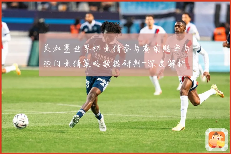 美加墨世界杯竞猜参与赛前赔率与热门竞猜策略数据研判-深度解析
