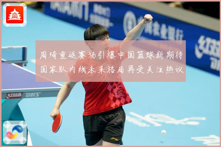 周琦重返赛场引爆中国篮球新期待国家队内线未来格局再受关注热议：赛事焦点深度解读与最新形势分析
