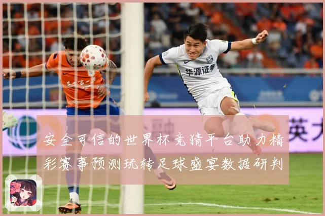 安全可信的世界杯竞猜平台助力精彩赛事预测玩转足球盛宴数据研判-深度解析