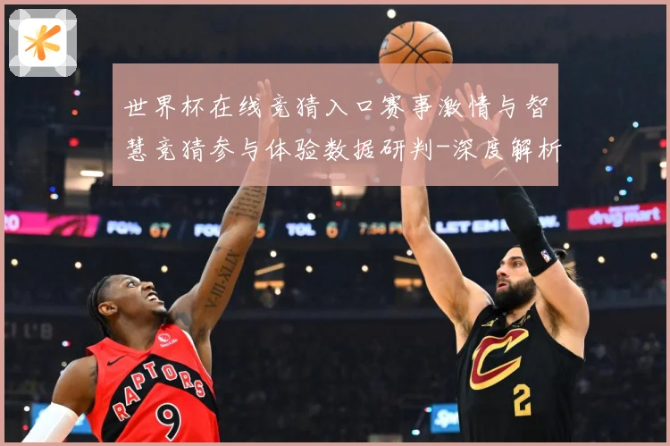 世界杯在线竞猜入口赛事激情与智慧竞猜参与体验数据研判-深度解析