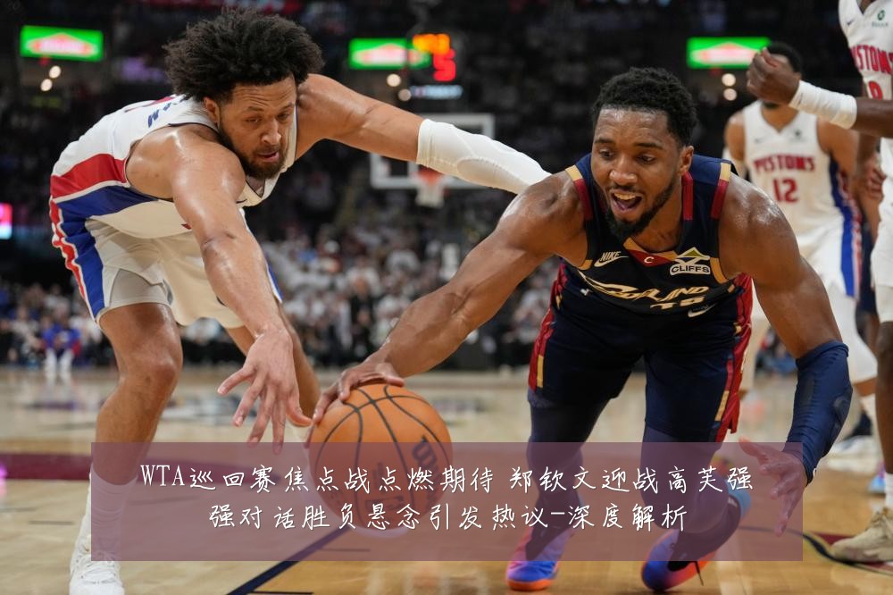WTA巡回赛焦点战点燃期待 郑钦文迎战高芙强强对话胜负悬念引发热议-深度解析