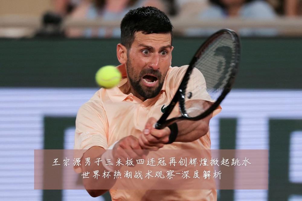王宗源男子三米板四连冠再创辉煌掀起跳水世界杯热潮战术观察-深度解析