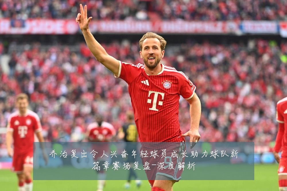 乔治复出令人兴奋年轻球员成长助力球队新篇章赛场复盘-深度解析