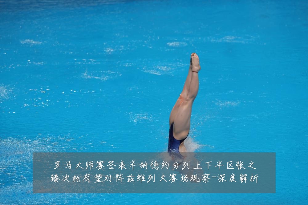 罗马大师赛签表辛纳德约分列上下半区张之臻次轮有望对阵兹维列夫赛场观察-深度解析