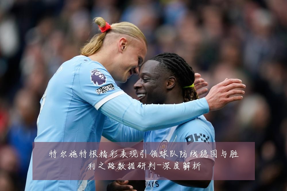 特尔施特根精彩表现引领球队防线稳固与胜利之路数据研判-深度解析