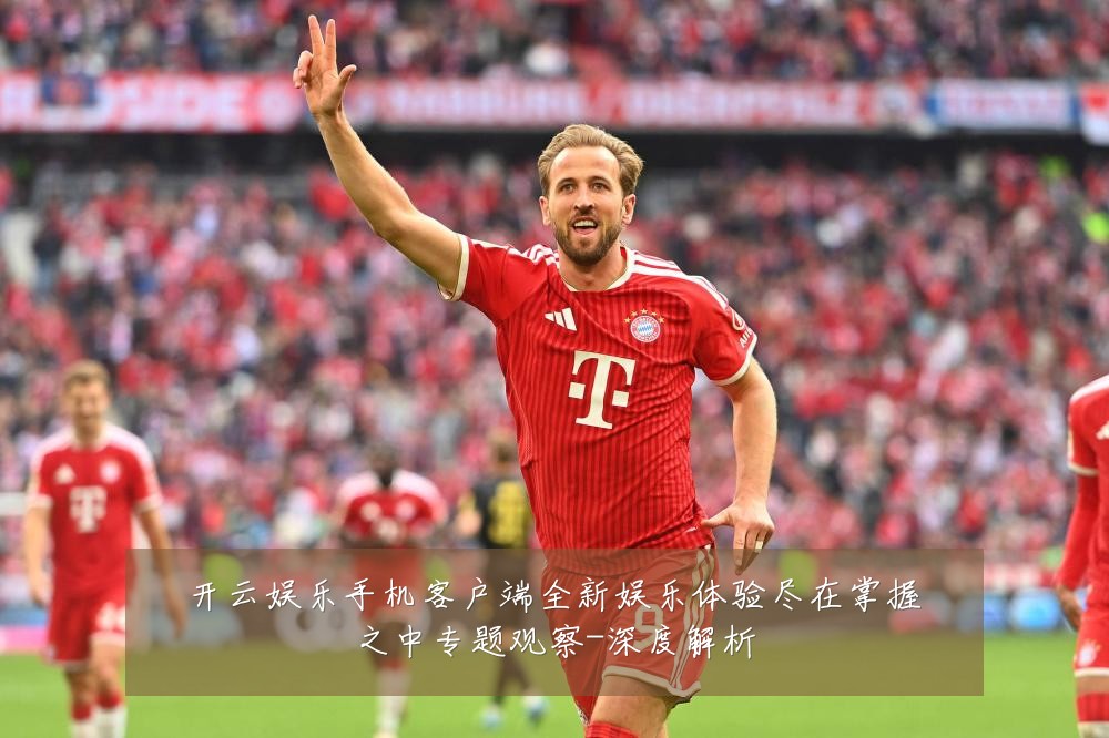 开云娱乐手机客户端全新娱乐体验尽在掌握之中专题观察-深度解析