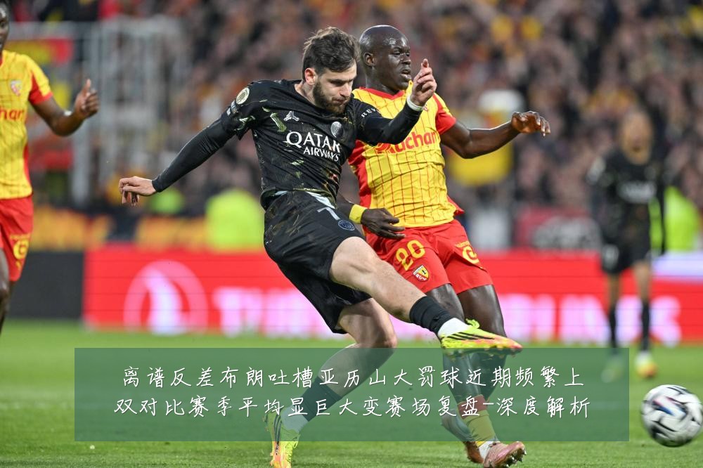 离谱反差布朗吐槽亚历山大罚球近期频繁上双对比赛季平均显巨大变赛场复盘-深度解析