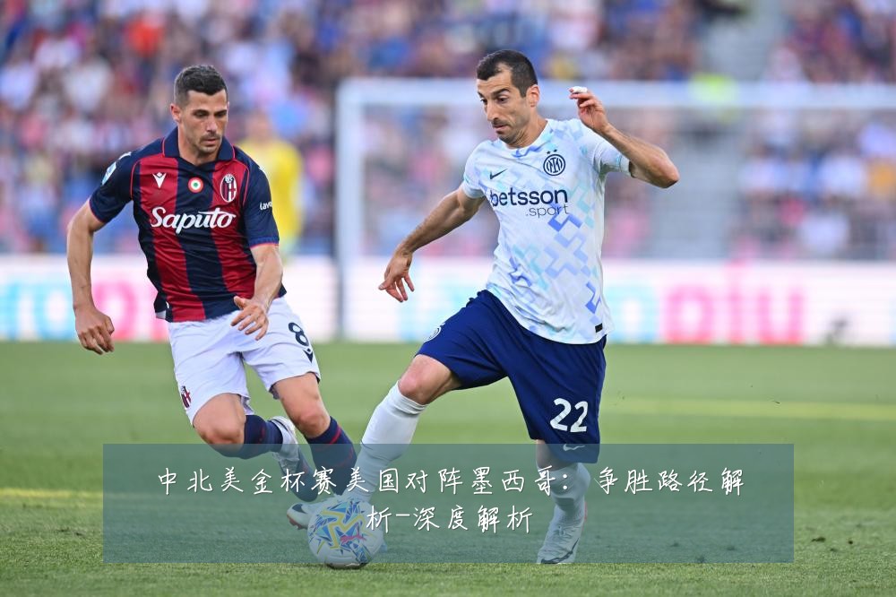 中北美金杯赛美国对阵墨西哥：争胜路径解析-深度解析
