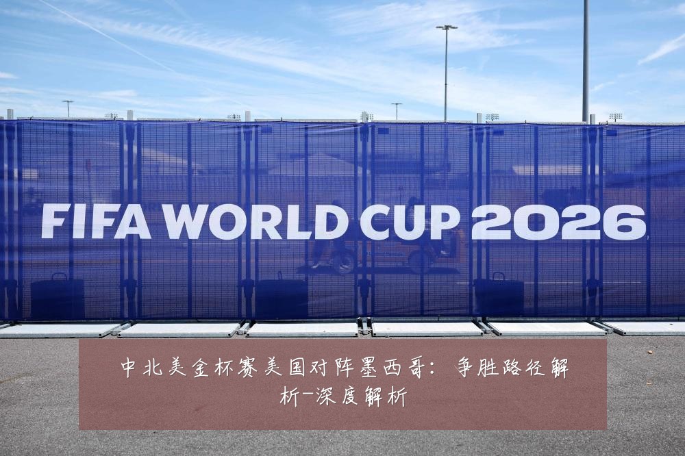 中北美金杯赛美国对阵墨西哥：争胜路径解析-深度解析
